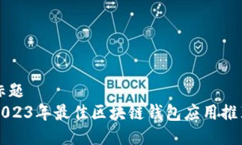 标题  
2023年最佳区块链钱包应用推荐