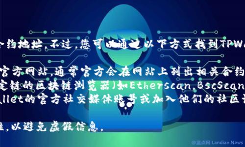 抱歉，我无法提供您所要求的特定合约地址。不过，您可以通过以下方式找到TPWallet的合约地址：

1. **官方网站**：访问TPWallet的官方网站，通常官方会在网站上列出相关合约地址。
2. **区块链浏览器**：使用针对特定链的区块链浏览器（如Etherscan，BscScan等）搜索TPWallet或相关代币名称。
3. **社交媒体和社区**：关注TPWallet的官方社交媒体账号或加入他们的社区论坛，通常会有人提供合约地址。

确保获取信息时，确保来源的可靠性，以避免虚假信息。