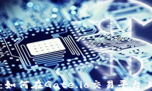 
完整指南：如何在Gate.io交易平台上进行交易