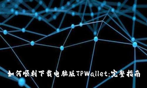 如何顺利下载电脑版TPWallet：完整指南