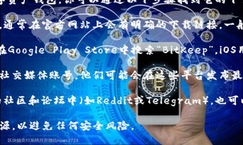 关于BitKeep下载链接，这是一款流行的数字资产钱包。你可以通过以下步骤找到它的下载链接：

1. **官方网站**：访问BitKeep的官方网站，通常在官方网站上会有明确的下载链接。一般会支持多个平台，如iOS、Android和桌面版。

2. **应用商店**：如果你是安卓用户，可以在Google Play Store中搜索“BitKeep”，iOS用户可以在App Store中查找。

3. **官方社交媒体**：关注BitKeep的官方社交媒体账号，他们可能会在这些平台发布最新的下载链接和相关公告。

4. **社区和论坛**：在一些加密货币相关的社区和论坛中（如Reddit或Telegram），也可以找到其他用户分享的下载链接。

确保你下载的是最新版本，并来自可靠的来源，以避免任何安全风险。