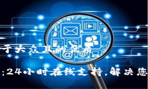 思考一个易于大众且的优质

TP钱包客服：24小时在线支持，解决您的所有问题