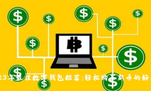 2023年最佳数字钱包推荐：轻松购买新币的好帮手