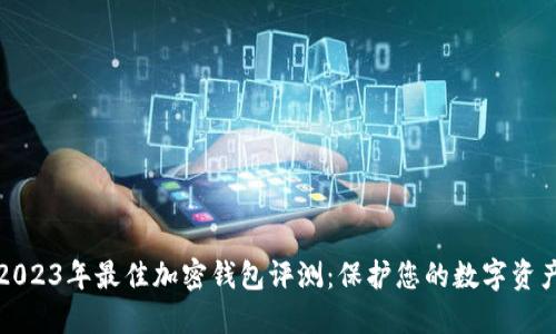 2023年最佳加密钱包评测：保护您的数字资产