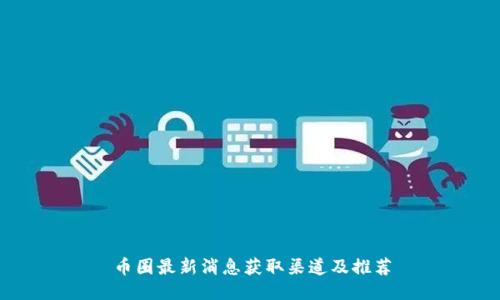 币圈最新消息获取渠道及推荐