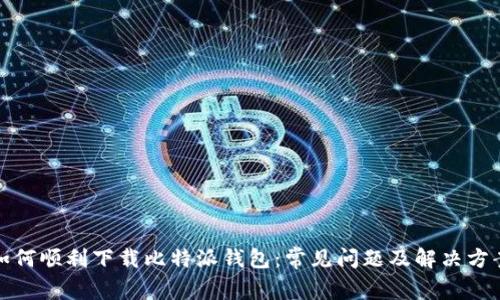 如何顺利下载比特派钱包：常见问题及解决方案