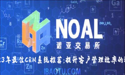 2023年最佳CRM系统推荐：提升客户管理效率的选择