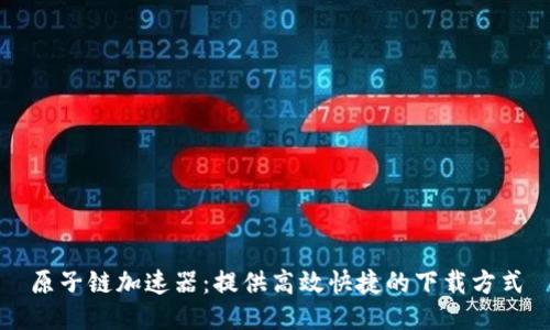 原子链加速器：提供高效快捷的下载方式
