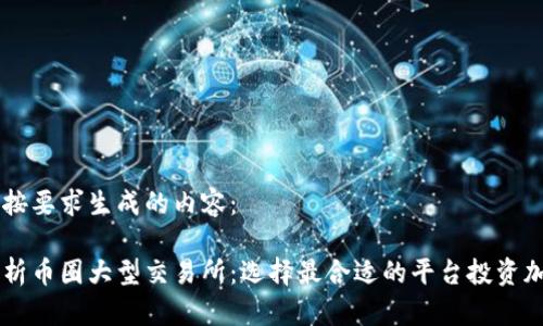 以下是按要求生成的内容：

深度解析币圈大型交易所：选择最合适的平台投资加密货币