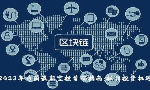 2023年币圈最新空投首码指南：抓住投资机遇