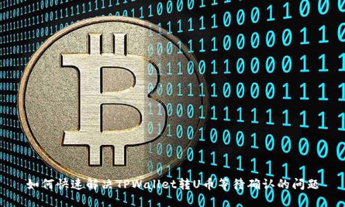 如何快速解决TPWallet转U币等待确认的问题