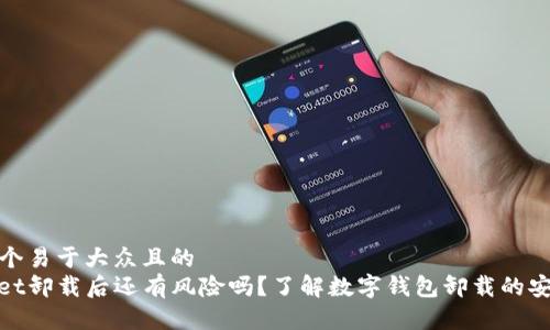 思考一个易于大众且的  
tpwallet卸载后还有风险吗？了解数字钱包卸载的安全隐患