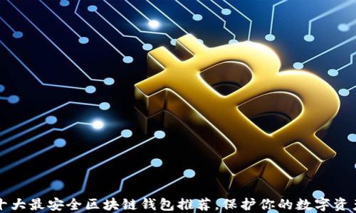 
十大最安全区块链钱包推荐，保护你的数字资产