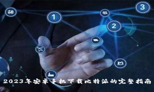 2023年安卓手机下载比特派的完整指南