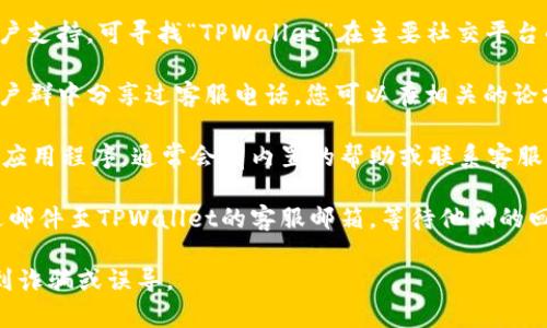 关于“TPWallet”的客服电话信息通常可以在其官方网站或者相关用户支持页面找到。如果您没有找到相关信息，这里有几种方法来获取帮助：

1. **访问官方网站**：通常，“TPWallet”的官方网站会有客户支持或者联系方式的链接，查询此页面可以直接获取客服电话。

2. **社交媒体**：许多公司在社交媒体上提供客户支持，可寻找“TPWallet”在主要社交平台的官方账号，并通过私信或评论询问客服电话。

3. **社区论坛**：一些用户可能在社区论坛或用户群中分享过客服电话，您可以在相关的论坛和社群中询问。

4. **应用内支持**：如果您使用的是TPWallet的应用程序，通常会有内置的帮助或联系客服功能，您可以在应用内找到相关选项。

5. **邮件支持**：如果找不到客服电话，试着发送邮件至TPWallet的客服邮箱，等待他们的回复。

请务必确保从官方渠道获取联系信息，以防止受到诈骗或误导。