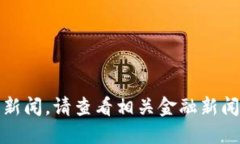 抱歉，我无法提供实时市场动态或新闻。请查看