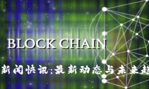 区块链新闻快讯：最新动态与未来趋势解析