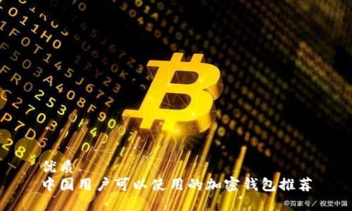 优质
中国用户可以使用的加密钱包推荐