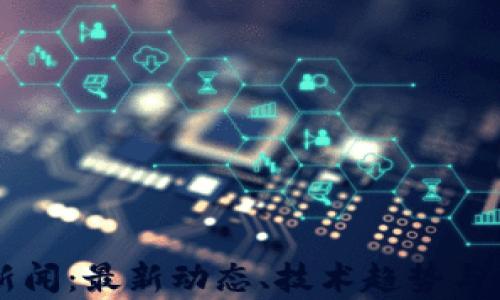 
区块链新闻：最新动态、技术趋势与应用解析