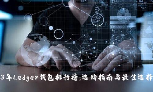 2023年Ledger钱包排行榜：选购指南与最佳选择推荐
