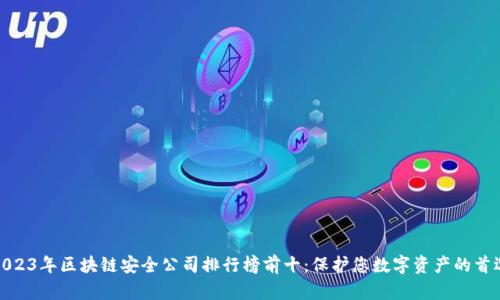 2023年区块链安全公司排行榜前十：保护您数字资产的首选