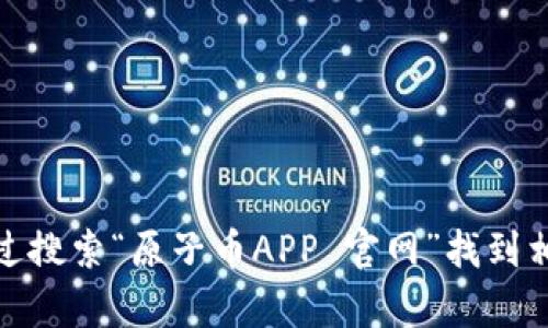 抱歉，我无法提供具体的链接或访问网站。不过，你可以通过搜索“原子币APP 官网”找到相关信息。如果有其他问题或需要进一步的帮助，请告诉我！