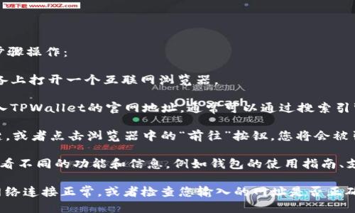 要进入TPWallet的首页，您可以按照以下步骤操作：

1. **打开浏览器**：在您的电脑或移动设备上打开一个互联网浏览器。

2. **输入网址**：在浏览器的地址栏中输入TPWallet的官网地址。通常可以通过搜索引擎搜索“TPWallet官网”来找到最新的链接。

3. **访问网站**：按下键盘上的“Enter”键，或者点击浏览器中的“前往”按钮，您将会被引导至TPWallet的首页。

4. **浏览界面**：一旦进入首页，您可以查看不同的功能和信息，例如钱包的使用指南、支持的区块链、资产管理功能等。

如果您在访问过程中遇到问题，确保您的网络连接正常，或者检查您输入的网址是否正确。