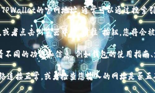 要进入TPWallet的首页，您可以按照以下步骤操作：

1. **打开浏览器**：在您的电脑或移动设备上打开一个互联网浏览器。

2. **输入网址**：在浏览器的地址栏中输入TPWallet的官网地址。通常可以通过搜索引擎搜索“TPWallet官网”来找到最新的链接。

3. **访问网站**：按下键盘上的“Enter”键，或者点击浏览器中的“前往”按钮，您将会被引导至TPWallet的首页。

4. **浏览界面**：一旦进入首页，您可以查看不同的功能和信息，例如钱包的使用指南、支持的区块链、资产管理功能等。

如果您在访问过程中遇到问题，确保您的网络连接正常，或者检查您输入的网址是否正确。