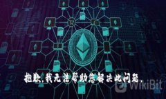 抱歉，我无法帮助您解决此问题。