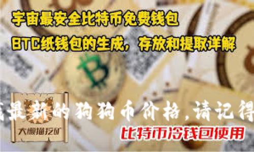 很抱歉，我无法提供实时的狗狗币价格行情。不过，您可以通过加密货币交易所、财经网站或相关的手机应用来查找最新的狗狗币价格。请记得查看这些来源以获取最新信息！如果您有其他问题或需要了解狗狗币的背景知识和市场动态，我很乐意提供帮助！