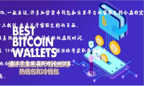关于 TPWallet 客服在线时间的信息，具体情况可能会随时间而有所变化。一般来说，许多加密货币钱包和交易平台的客服支持会在特定的时间段提供在线服务。您可以通过以下方法获取最新的客服在线时间：

1. **访问官方网站**：最准确的信息通常可以在 TPWallet 的官方网站上找到，查看关于客服支持的页面。

2. **联系客服渠道**：如果网站上没有明确的在线时间，可以尝试直接联系他们的客服，询问具体的在线时间。

3. **社交媒体**：许多公司会在社交媒体上进行沟通和公告，您可以关注 TPWallet 的官方社交媒体账号获取最新动态。

4. **社区论坛**：一些用户论坛或社区（如 Reddit、Telegram 等）可能也会有关于客服在线时间的信息。

如果您有特定的疑问或需求，建议尽快查询相关渠道以获得最准确的信息。