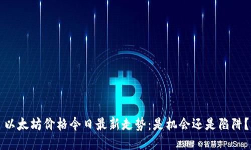 以太坊价格今日最新走势：是机会还是陷阱？
