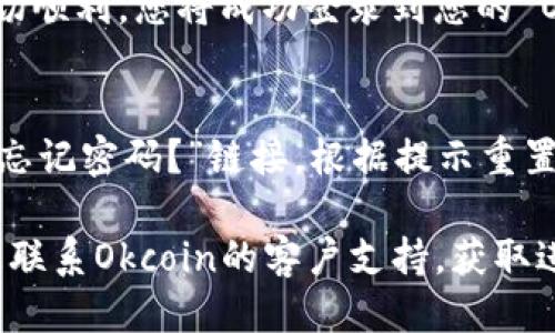 要登录到您的Okcoin账号，您可以按照以下步骤进行：

1. **访问官方网站**：
   打开您的网页浏览器，输入Okcoin的官方网址（如：okcoin.com）。

2. **找到登录按钮**：
   在Okcoin的主页上，通常会在右上角看到“登录”或“Sign In”的按钮，点击它。

3. **输入您的账户信息**：
   在登录页面，您需要输入注册时使用的邮箱地址或用户名以及密码。确保输入的内容正确无误。

4. **验证安全措施**：
   如果您启用了两步验证（2FA），系统可能会要求您输入验证码。根据您设置的方式（手机短信、邮件或身份验证器应用），输入相应的验证码。

5. **点击登录**：
   一旦确认输入的信息无误，点击“登录”按钮。如果一切顺利，您将成功登录到您的 Okcoin 账户。

6. **解决登录问题**：
   如果您忘记了密码或遇到其他登录问题，可以点击“忘记密码？”链接，根据提示重置密码。

请确保您的网络连接良好。如果您仍然无法登录，建议您联系Okcoin的客户支持，获取进一步的帮助和指导。