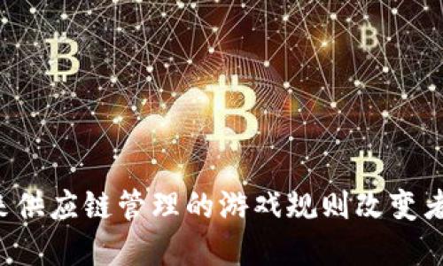 区块链溯源系统：未来供应链管理的游戏规则改变者，您准备好迎接了吗？