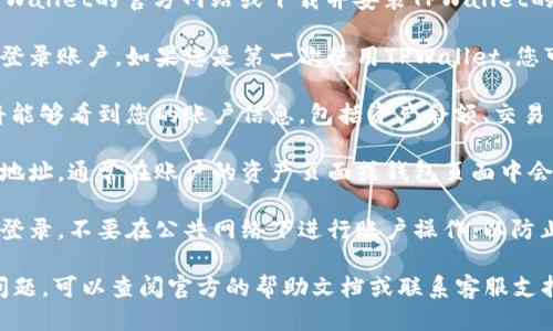 要查看TPWallet账户，您可以按照以下步骤进行操作：

1. **访问TPWallet网站或应用**：打开TPWallet的官方网站或下载并安装TPWallet的移动应用。

2. **登录账户**：使用您的用户名和密码登录账户。如果您是第一次使用TPWallet，您可能需要先注册一个新账户。

3. **查看账户信息**：一旦登录成功，您将能够看到您的账户信息，包括资产余额、交易历史和其他相关信息。

4. **钱包地址**：如果您想查看您的钱包地址，通常在账户的资产页面或钱包页面中会显示。这个地址用于接收和发送加密货币。

5. **安全性**：确保在安全的网络环境下登录，不要在公共网络下进行账户操作，以防止信息被盗取。

如果您在查看TPWallet账户时遇到任何问题，可以查阅官方的帮助文档或联系客服支持获取更多指导。