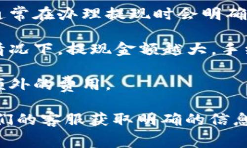 关于tp提现到钱包时的手续费问题，具体的手续费情况可能会因不同的支付平台、提现方式以及地区等因素而有所不同。通常情况下，提现手续费可能会按照以下几个方面来收取：

1. **固定手续费**：有些平台对于每次提现会收取一笔固定金额的手续费，通常在办理提现时会明确告知用户。

2. **比例手续费**：有些平台会根据提现金额收取一定比例的手续费。这种情况下，提现金额越大，手续费也会随之增加。

3. **次数限制**：某些平台对提现次数也会有所限制，超出次数可能会产生额外的费用。

建议您查看您所使用的具体tp平台的用户协议或收费标准，或者直接联系他们的客服获取明确的信息，以便准确了解提现到钱包时所需的手续费次数和金额。