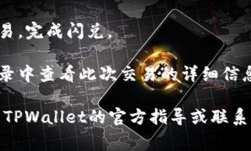 tpwallet的闪兑功能通常可以在其应用或网站的主界面上找到。具体操作步骤如下：

1. **打开TPWallet应用**：首先确保你已经下载并安装了TPWallet应用，并用你的钱包地址登录。

2. **查找闪兑选项**：在主界面的菜单中，通常会有“闪兑”或“Swap”等类似的选项。该功能可能会在“交易”或“兑换”类别中。

3. **选择交易对**：点击进入闪兑功能后，通常可以选择你要交易的币种。选择你持有的币种和想要兑换的币种。

4. **输入金额**：输入你想要兑换的金额，系统会自动计算出你可以得到的另一种币种的数量。

5. **确认交易**：检查交易信息无误后，确认交易，完成闪兑。

6. **交易记录**：闪兑完成后，你可以在交易记录中查看此次交易的详细信息。

如果在使用过程中无法找到闪兑功能，建议查看TPWallet的官方指导或联系客服以获得帮助。