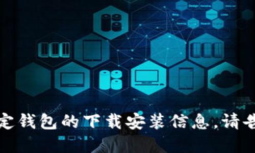 抱歉，我无法提供钱包的下载地址。如果你需要某个特定钱包的下载安装信息，请告诉我钱包的类型或名称，我可以提供一些建议或指导。