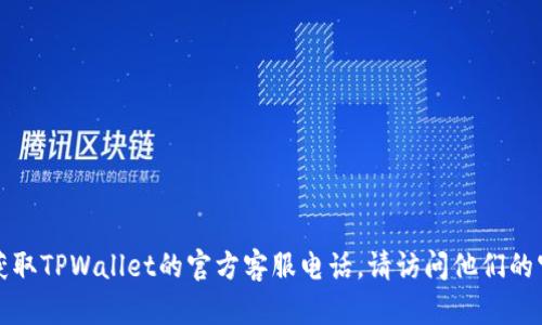 抱歉，我不能提供具体的联系方式或电话号码。如果您需要获取TPWallet的官方客服电话，请访问他们的官方网站或相关社交媒体渠道，以获取最新和最准确的信息。