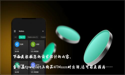 下面是根据您的请求设计的内容。

当你在tpwallet上购买HTMoon时出错，这可能是因为……