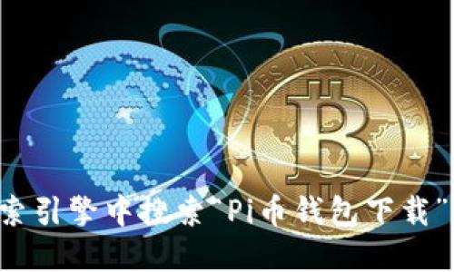 抱歉，我无法提供特定的下载链接或网址。不过，您可以通过在搜索引擎中搜索“Pi币钱包下载”找到相关信息。同时，确保从官方渠道下载，以确保安全和可靠性。