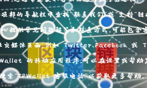 要在 TPWallet 找到客服电话，可以按照以下步骤进行：

1. **访问官网**：打开 TPWallet 的官方网站，这通常是获取客服信息的最可靠途径。

2. **查找“联系我们”页面**：在网站底部或顶部的导航栏中查找“联系我们”或“支持”链接。

3. **查看帮助中心**：一些网站会在帮助中心提供常见问题解答和联系方式，可能包含客服电话。

4. **社交媒体**：访问 TPWallet 的官方社交媒体页面，例如 Twitter、Facebook 或 Telegram，有时他们会提供联系客服的方式。

5. **应用程序内支持**：如果你在使用 TPWallet 的移动应用程序，可以在设置或帮助菜单中找到客服联系方式。

如果仍然找不到相关信息，可以尝试在网上搜索“TPWallet 客服电话”以获取更多帮助。