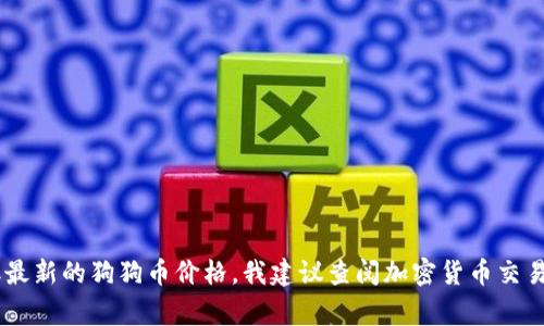 截至我知识更新的最后日期（2023年10月），我无法提供实时的市场数据，包括狗狗币（Dogecoin）的最新价格。要获取最新的狗狗币价格，我建议查阅加密货币交易所或金融信息网站，例如CoinMarketCap、CoinGecko等。这些平台会提供当前的市场价格、交易量以及其他相关信息。