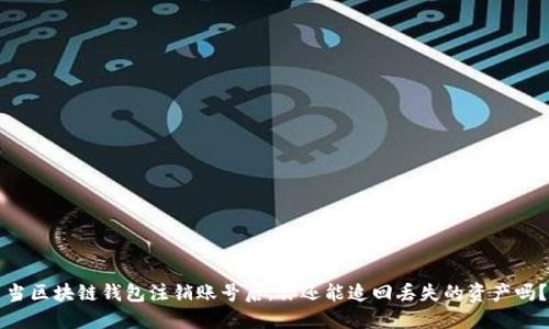 当区块链钱包注销账号后，你还能追回丢失的资产吗？