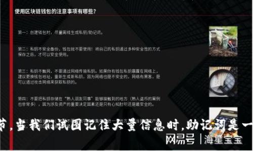 助记词是一种帮助人们记忆和回忆信息的策略或工具。通常是通过将复杂的信息转化为简单且容易记住的形式，比如短语、词语、图像等。助记词常用于学习和记忆如单词、数字、概念等信息。以下是一些助记词的常见形式：

1. **首字母法**：将需要记住的内容的首字母组合成一个新的词或短语，比如“E=mc²”的E、m、c均是相对论中的重要变量。

2. **押韵或歌唱**：将信息编成有趣的歌曲或押韵的句子，有助于增加记忆的趣味性。

3. **法**：通过将新信息与已有知识进行，以便更好地记住。

4. **图像化**：将信息转化为生动的图像，让人更容易回忆。

总的来说，助记词通过将复杂信息简化为简单、易记的形式，使人们更容易抓住要点和细节。当我们试图记住大量信息时，助记词是一种非常有效的方法。