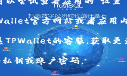 要查看TPWallet的账号，您可以按照以下步骤进行操作：

1. **打开TPWallet应用**：首先，确保您已经下载并安装了TPWallet应用，并且成功注册并登录到您的账户。

2. **查看账户信息**：登录后，通常在主界面或者“我的”页面中，您会找到您的账户信息。这里可能会显示您的钱包地址、账户余额等信息。

3. **设置选项**：如果未能直接在主界面找到相关信息，您可以尝试查看应用的“设置”或“钱包管理”部分，通常在这些地方会有更详细的账户信息。

4. **帮助文档**：如果您仍然找不到账户信息，可以查看TPWallet官方网站或者应用内的帮助文档，通常会有关于如何查看账号的详细说明。

5. **联系客服**：如果以上方法都无法解决问题，建议您联系TPWallet的客服，获取更为直接的帮助。

请注意，保护您的账户信息非常重要，确保不与他人分享您的私钥或账户密码。