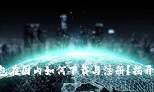 区块链钱包在国内如何下载与注册？揭开神秘面纱！
