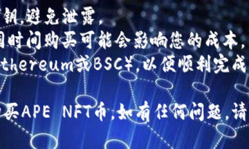 要在TPWallet里购买APE NFT币，您可以遵循以下步骤：

### 步骤一：下载并安装TPWallet
1. **前往应用商店**：根据您的手机系统（iOS或Android），访问相应的应用商店。
2. **搜索并下载TPWallet**：在搜索栏中键入“TPWallet”，下载并安装该应用程序。

### 步骤二：创建或导入钱包
1. **打开TPWallet**：安装完成后，打开应用程序。
2. **创建新钱包**：如果您是新用户，选择创建新钱包。按照提示设置安全密码，并备份助记词。
3. **导入现有钱包**：如果您已有钱包，可以选择导入钱包，并输入您的助记词或私钥。

### 步骤三：充值资产
1. **选择资产**：在TPWallet首页，找到“资产”或“钱包”选项。
2. **充值币种**：您需要先充值USDT（或其他交易所接受的币种）到您的TPWallet中，以便购买APE NFT。
3. **获取地址**：点击“接收”按钮，获取您的充值地址，将USDT从您的交易所账户发送到TPWallet。

### 步骤四：购买APE NFT币
1. **进入DeFi或交易区**：在TPWallet的首页，寻找“DeFi”或“交易”选项。
2. **选择交易对**：找到APE NFT与您的充值币种（如USDT）的交易对。
3. **购买APE NFT**：输入您想要购买的APE NFT数量，确认交易，支付相应的手续费。

### 步骤五：确认交易
1. **查看交易状态**：在“交易记录”中确认您的交易是否成功。
2. **资产查看**：返回钱包首页，检查您的APE NFT余额是否显示正确。

### 小贴士
- **安全性**：请务必妥善保管您的助记词和私钥，避免泄露。
- **价格波动**：关注APE NFT的市场价格，不同时间购买可能会影响您的成本。
- **网络选择**：确保您选择了正确的网络（如Ethereum或BSC），以便顺利完成交易。

通过这些步骤，您应该能够在TPWallet上顺利购买APE NFT币。如有任何问题，请参考TPWallet的官方文档或联系客服获取帮助。