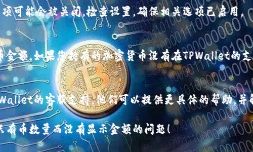 在TPWallet中，如果您看到只有币的数量而没有显示金额，可能是以下几个原因导致的。以下是一些解决方案和建议，供您参考：

1. 网络问题
有时候，由于网络不稳定，TPWallet可能无法正常加载数据。请确保您的网络连接正常，尝试刷新应用或重启设备。

2. 钱包版本问题
请确认您使用的是最新版本的TPWallet。如果您使用的是较旧版本，可能会出现显示错误。您可以前往应用商店检查更新，并下载最新版本。

3. 区块链同步
在某些情况下，TPWallet可能尚未与区块链完全同步。这可能会导致部分数据无法显示。您可以尝试退出应用程序，然后重新登录，等待同步完成。

4. 钱包设置问题
确保您的钱包设置正确。有时候，特定的显示选项可能会被关闭。检查设置，确保相关选项已启用。

5. 资产支持情况
并不是所有资产都能在TPWallet中显示其法币金额。如果您持有的加密货币没有在TPWallet的支持列表中，可能就不会显示其金额。

6. 联系客服支持
如果以上方法都未能解决问题，建议您联系TPWallet的客服支持。他们可以提供更具体的帮助，并解决您的问题。

希望这些建议能够帮助您解决在TPWallet中只有币数量而没有显示金额的问题！