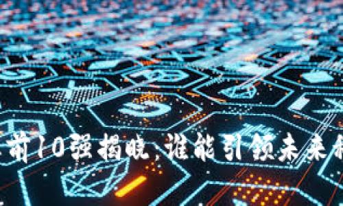 区块链企业前10强揭晓：谁能引领未来科技的潮流？
